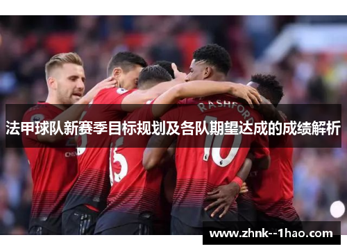 法甲球队新赛季目标规划及各队期望达成的成绩解析 法甲球队新赛季目标规划及各队期望达成的成绩解析
