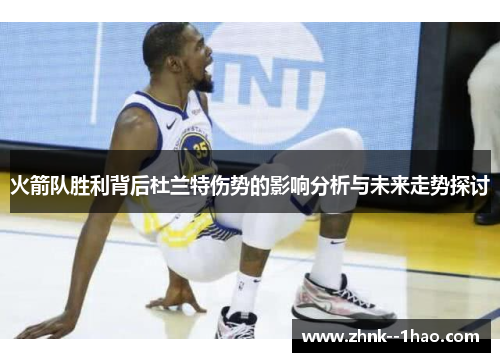 火箭队胜利背后杜兰特伤势的影响分析与未来走势探讨 火箭队胜利背后杜兰特伤势的影响分析与未来走势探讨