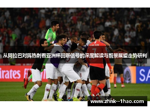 从阿拉巴对阵热刺看亚洲杯回暖信号的深度解读与前景展望走势研判 从阿拉巴对阵热刺看亚洲杯回暖信号的深度解读与前景展望走势研判