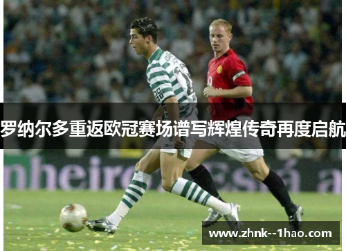 罗纳尔多重返欧冠赛场谱写辉煌传奇再度启航