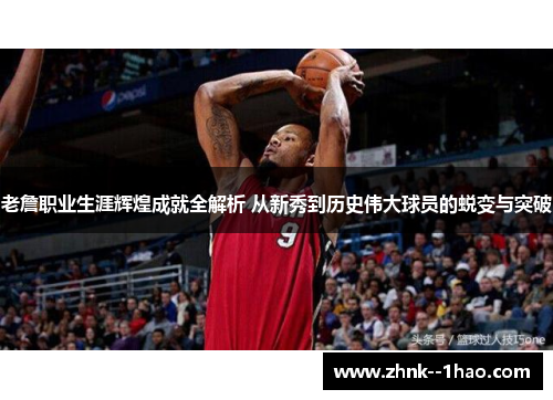 老詹职业生涯辉煌成就全解析 从新秀到历史伟大球员的蜕变与突破