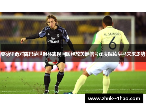 莫德里奇对阵巴萨世俱杯表现回暖释放关键信号深度解读皇马未来走势