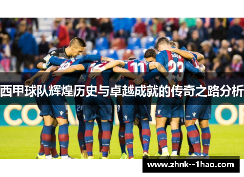 西甲球队辉煌历史与卓越成就的传奇之路分析
