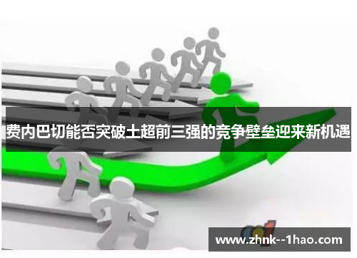 费内巴切能否突破土超前三强的竞争壁垒迎来新机遇 费内巴切能否突破土超前三强的竞争壁垒迎来新机遇