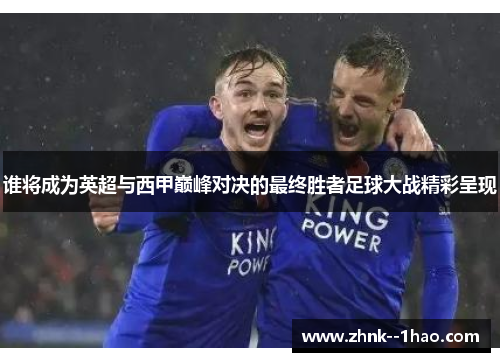 谁将成为英超与西甲巅峰对决的最终胜者足球大战精彩呈现 谁将成为英超与西甲巅峰对决的最终胜者足球大战精彩呈现