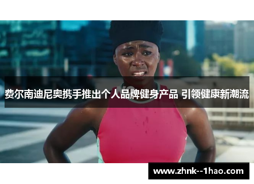 费尔南迪尼奥携手推出个人品牌健身产品 引领健康新潮流