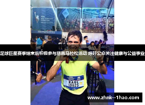 足球巨星赛季结束后积极参与慈善马拉松活动 呼吁公众关注健康与公益事业