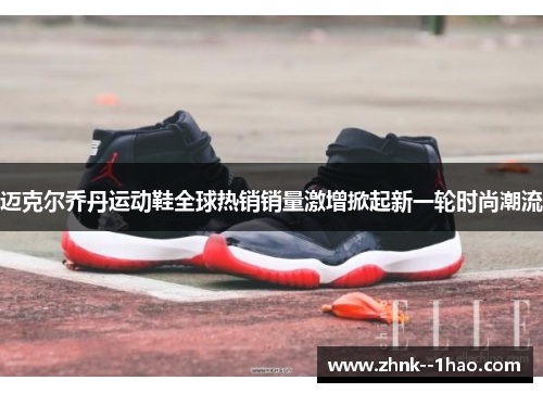 迈克尔乔丹运动鞋全球热销销量激增掀起新一轮时尚潮流 迈克尔乔丹运动鞋全球热销销量激增掀起新一轮时尚潮流