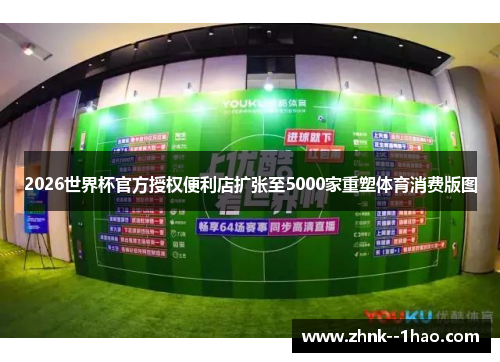 2026世界杯官方授权便利店扩张至5000家重塑体育消费版图 2026世界杯官方授权便利店扩张至5000家重塑体育消费版图