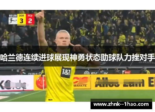 哈兰德连续进球展现神勇状态助球队力挫对手