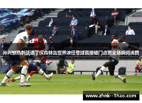 孙兴慜热刺战诺丁汉森林轰世界波任意球直接破门点燃全场瞬间沸腾 孙兴慜热刺战诺丁汉森林轰世界波任意球直接破门点燃全场瞬间沸腾