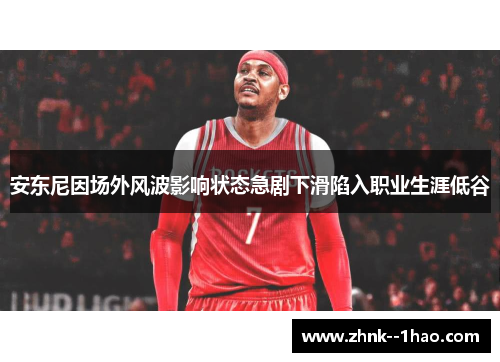安东尼因场外风波影响状态急剧下滑陷入职业生涯低谷 安东尼因场外风波影响状态急剧下滑陷入职业生涯低谷