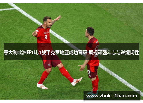 意大利欧洲杯1比1战平克罗地亚成功晋级 展现顽强斗志与逆境韧性 意大利欧洲杯1比1战平克罗地亚成功晋级 展现顽强斗志与逆境韧性
