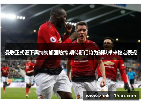 曼联正式签下奥纳纳加强防线 期待新门将为球队带来稳定表现