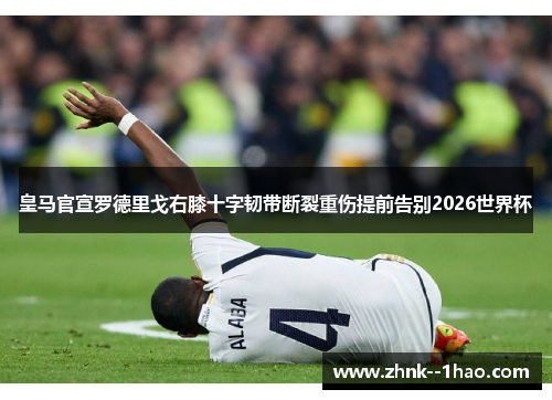皇马官宣罗德里戈右膝十字韧带断裂重伤提前告别2026世界杯 皇马官宣罗德里戈右膝十字韧带断裂重伤提前告别2026世界杯