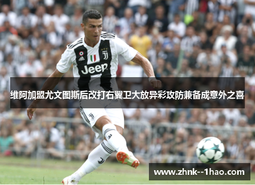 维阿加盟尤文图斯后改打右翼卫大放异彩攻防兼备成意外之喜