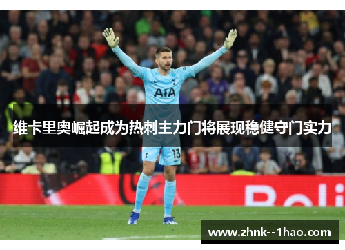 维卡里奥崛起成为热刺主力门将展现稳健守门实力 维卡里奥崛起成为热刺主力门将展现稳健守门实力