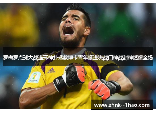 罗梅罗点球大战连环神扑拯救博卡青年挺进决战门神战封神燃爆全场 罗梅罗点球大战连环神扑拯救博卡青年挺进决战门神战封神燃爆全场