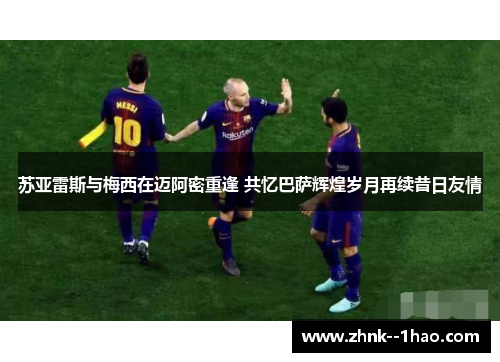 苏亚雷斯与梅西在迈阿密重逢 共忆巴萨辉煌岁月再续昔日友情 苏亚雷斯与梅西在迈阿密重逢 共忆巴萨辉煌岁月再续昔日友情