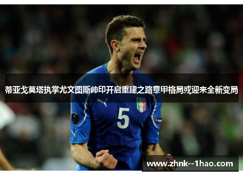 蒂亚戈莫塔执掌尤文图斯帅印开启重建之路意甲格局或迎来全新变局