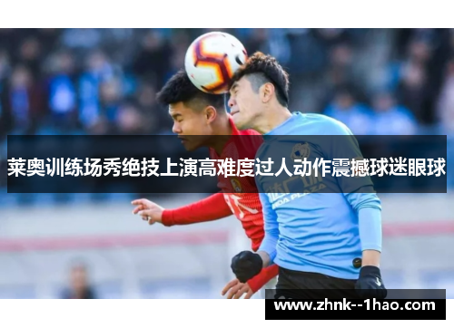 莱奥训练场秀绝技上演高难度过人动作震撼球迷眼球