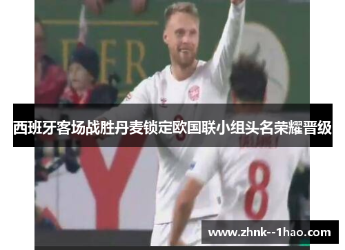 西班牙客场战胜丹麦锁定欧国联小组头名荣耀晋级 西班牙客场战胜丹麦锁定欧国联小组头名荣耀晋级