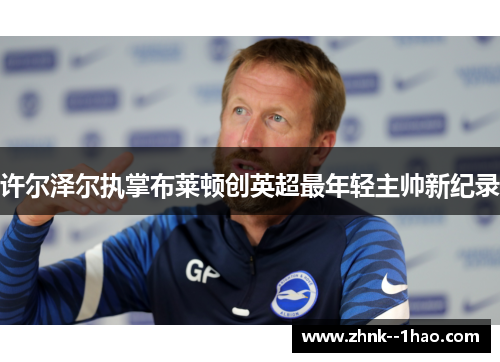 许尔泽尔执掌布莱顿创英超最年轻主帅新纪录