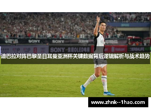 迪巴拉对阵巴黎圣日耳曼亚洲杯关键数据背后逻辑解析与战术趋势