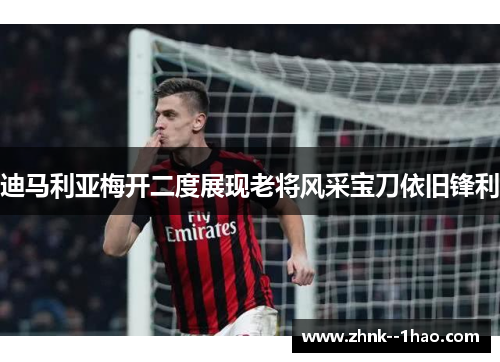 迪马利亚梅开二度展现老将风采宝刀依旧锋利