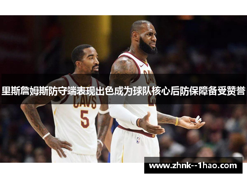 里斯詹姆斯防守端表现出色成为球队核心后防保障备受赞誉