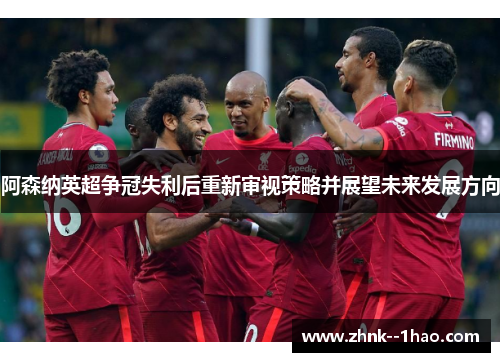 阿森纳英超争冠失利后重新审视策略并展望未来发展方向