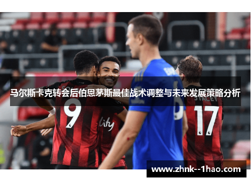 马尔斯卡克转会后伯恩茅斯最佳战术调整与未来发展策略分析