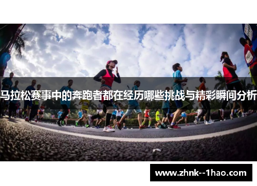 马拉松赛事中的奔跑者都在经历哪些挑战与精彩瞬间分析
