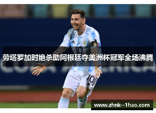 劳塔罗加时绝杀助阿根廷夺美洲杯冠军全场沸腾