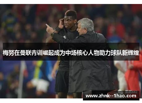 梅努在曼联青训崛起成为中场核心人物助力球队新辉煌 梅努在曼联青训崛起成为中场核心人物助力球队新辉煌
