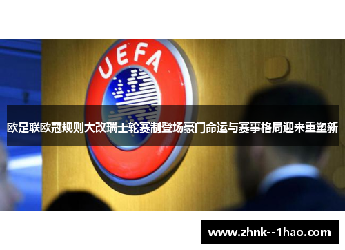 欧足联欧冠规则大改瑞士轮赛制登场豪门命运与赛事格局迎来重塑新 欧足联欧冠规则大改瑞士轮赛制登场豪门命运与赛事格局迎来重塑新