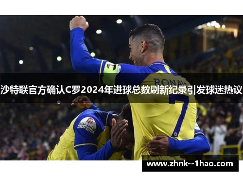 沙特联官方确认C罗2024年进球总数刷新纪录引发球迷热议 沙特联官方确认C罗2024年进球总数刷新纪录引发球迷热议