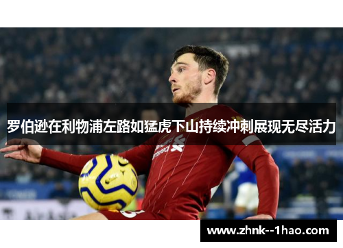 罗伯逊在利物浦左路如猛虎下山持续冲刺展现无尽活力 罗伯逊在利物浦左路如猛虎下山持续冲刺展现无尽活力