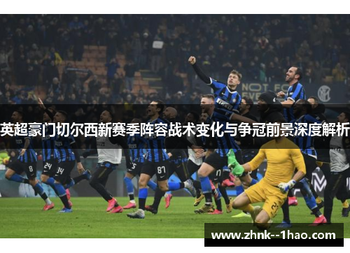 英超豪门切尔西新赛季阵容战术变化与争冠前景深度解析 英超豪门切尔西新赛季阵容战术变化与争冠前景深度解析