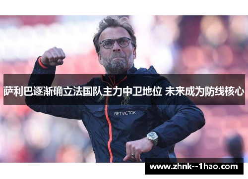 萨利巴逐渐确立法国队主力中卫地位 未来成为防线核心 萨利巴逐渐确立法国队主力中卫地位 未来成为防线核心