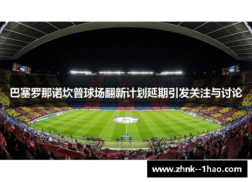 巴塞罗那诺坎普球场翻新计划延期引发关注与讨论 巴塞罗那诺坎普球场翻新计划延期引发关注与讨论